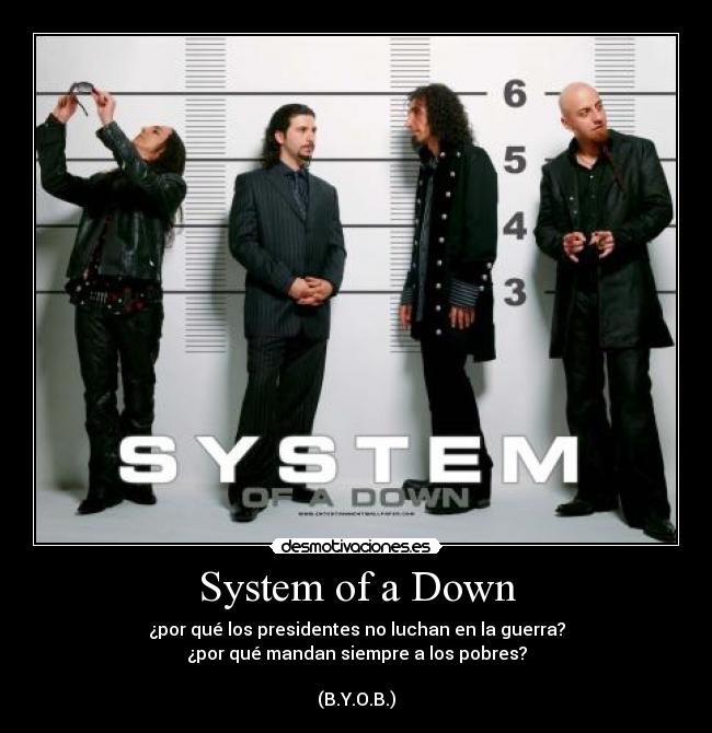 System of a Down - ¿por qué los presidentes no luchan en la guerra?
¿por qué mandan siempre a los pobres?

(B.Y.O.B.)