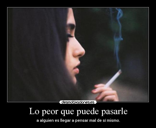 Lo peor que puede pasarle - a alguien es llegar a pensar mal de sí mismo.