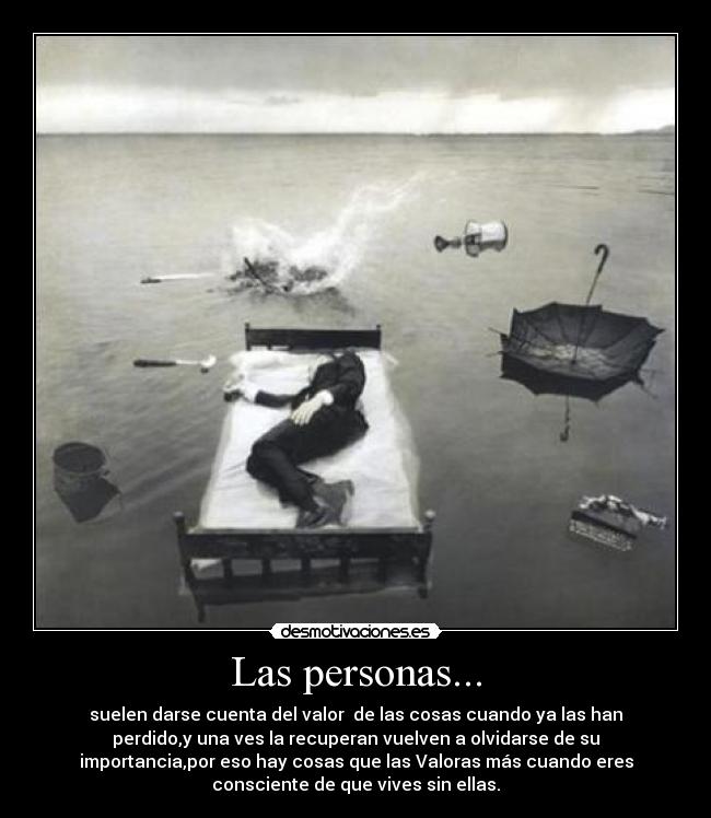 Las personas... - suelen darse cuenta del valor  de las cosas cuando ya las han
perdido,y una ves la recuperan vuelven a olvidarse de su
importancia,por eso hay cosas que las Valoras más cuando eres
consciente de que vives sin ellas.