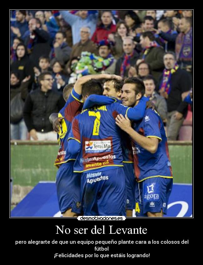 No ser del Levante - pero alegrarte de que un equipo pequeño plante cara a los colosos del fútbol
¡Felicidades por lo que estáis logrando!