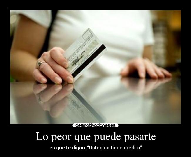 Lo peor que puede pasarte - es que te digan: “Usted no tiene crédito”