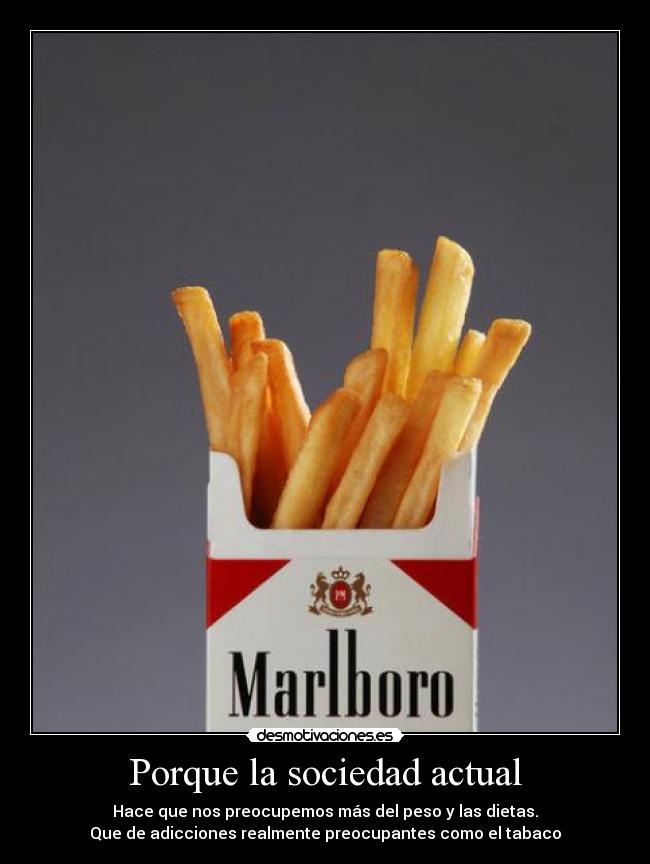 Porque la sociedad actual - Hace que nos preocupemos más del peso y las dietas.
Que de adicciones realmente preocupantes como el tabaco