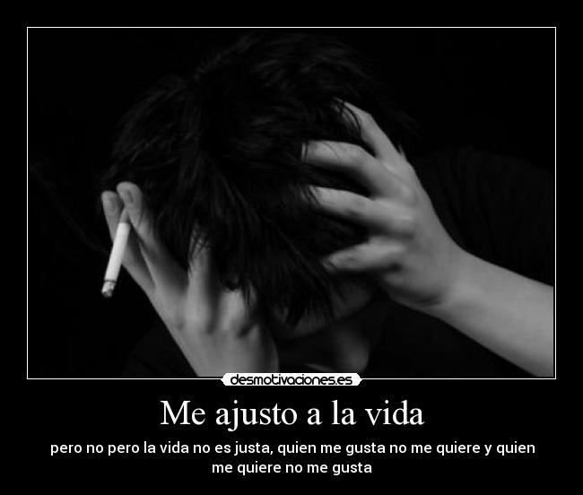 Me ajusto a la vida - pero no pero la vida no es justa, quien me gusta no me quiere y quien
me quiere no me gusta