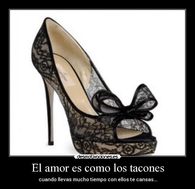 El amor es como los tacones - cuando llevas mucho tiempo con ellos te cansas...