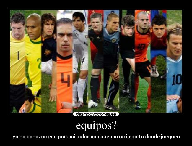 equipos? - yo no conozco eso para mi todos son buenos no importa donde jueguen