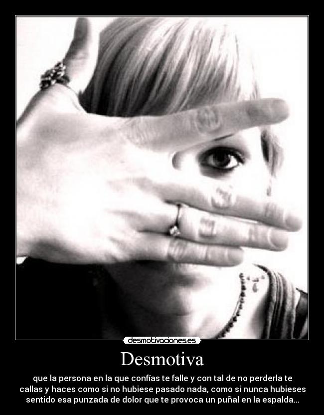 Desmotiva - que la persona en la que confías te falle y con tal de no perderla te
callas y haces como si no hubiese pasado nada, como si nunca hubieses
sentido esa punzada de dolor que te provoca un puñal en la espalda...