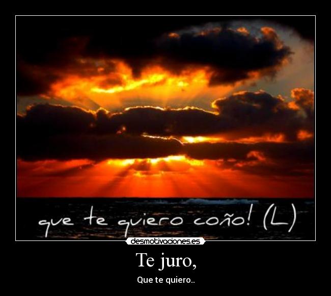 Te juro, - Que te quiero..