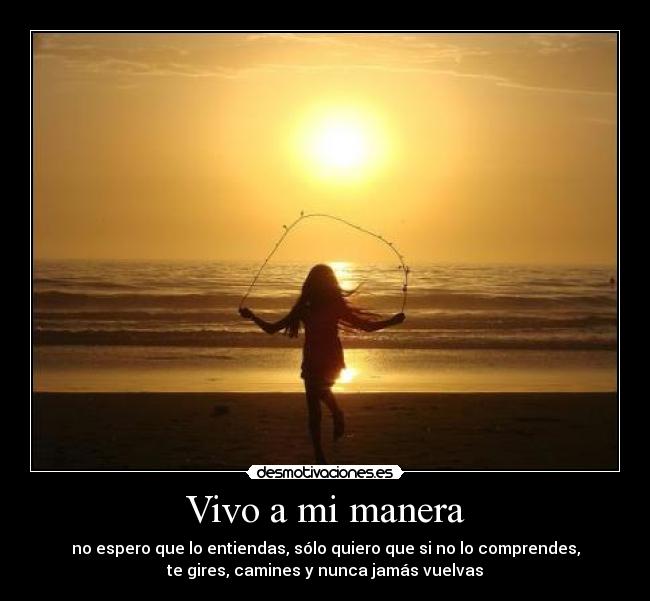 Vivo a mi manera - no espero que lo entiendas, sólo quiero que si no lo comprendes,
te gires, camines y nunca jamás vuelvas