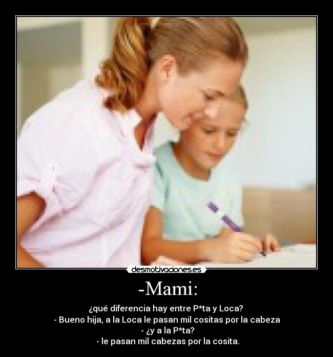 -Mami: - ¿qué diferencia hay entre P*ta y Loca? 
- Bueno hija, a la Loca le pasan mil cositas por la cabeza
 - ¿y a la P*ta?
 - le pasan mil cabezas por la cosita.