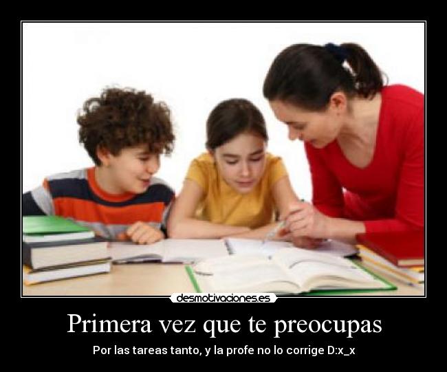 Primera vez que te preocupas - Por las tareas tanto, y la profe no lo corrige D:x_x