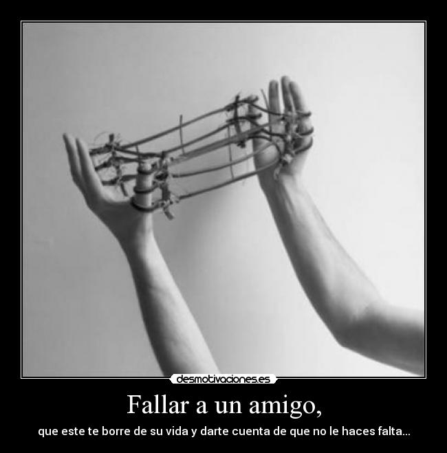 Fallar a un amigo, - que este te borre de su vida y darte cuenta de que no le haces falta...