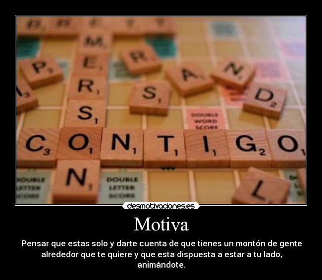 Motiva - Pensar que estas solo y darte cuenta de que tienes un montón de gente
alrededor que te quiere y que esta dispuesta a estar a tu lado,
animándote.