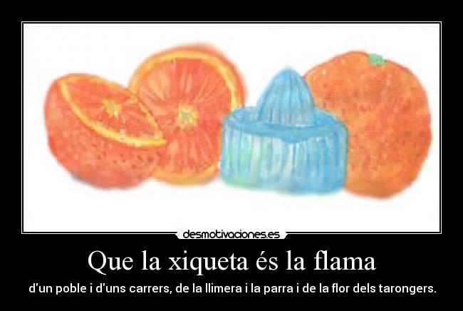 Que la xiqueta és la flama - dun poble i duns carrers, de la llimera i la parra i de la flor dels tarongers.