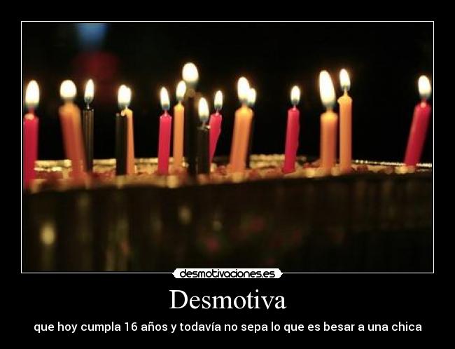 Desmotiva - que hoy cumpla 16 años y todavía no sepa lo que es besar a una chica
