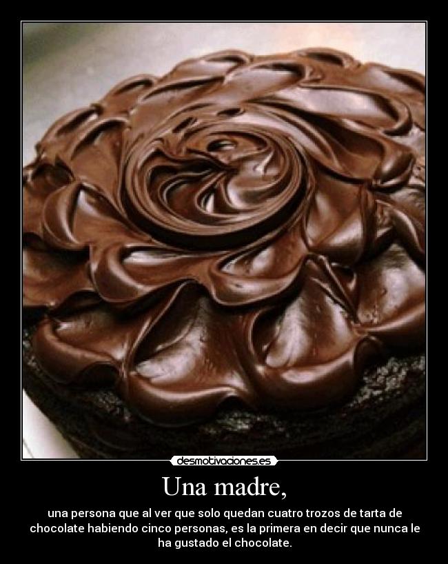 Una madre, - una persona que al ver que solo quedan cuatro trozos de tarta de
chocolate habiendo cinco personas, es la primera en decir que nunca le
ha gustado el chocolate.