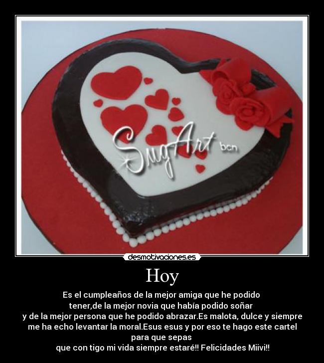 Hoy - Es el cumpleaños de la mejor amiga que he podido
tener,de la mejor novia que había podido soñar
y de la mejor persona que he podido abrazar.Es malota, dulce y siempre
me ha echo levantar la moral.Esus esus y por eso te hago este cartel
para que sepas
que con tigo mi vida siempre estaré!! Felicidades Miivi!!