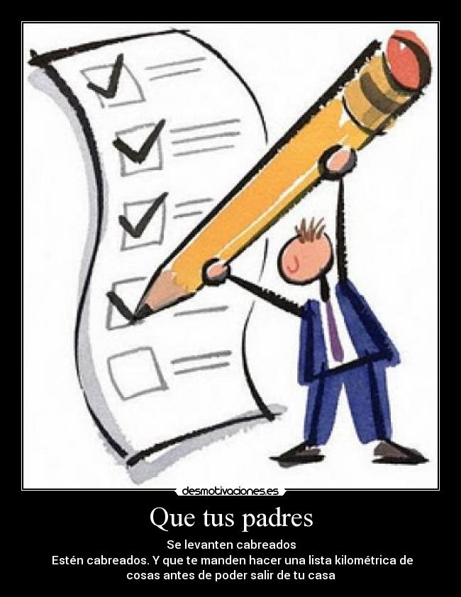 Que tus padres - Se levanten cabreados
Estén cabreados. Y que te manden hacer una lista kilométrica de
cosas antes de poder salir de tu casa