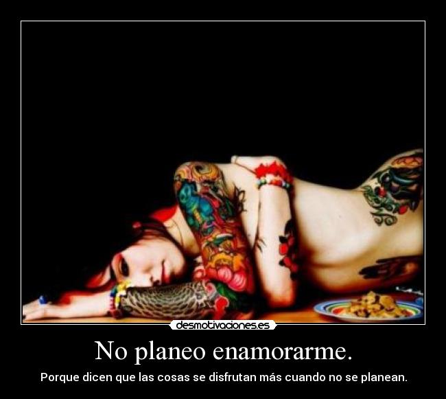 No planeo enamorarme. - Porque dicen que las cosas se disfrutan más cuando no se planean.