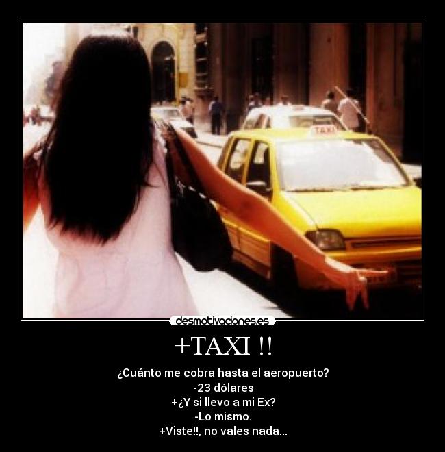 +TAXI !! - ¿Cuánto me cobra hasta el aeropuerto?
-23 dólares
+¿Y si llevo a mi Ex?
-Lo mismo.
+Viste!!, no vales nada...