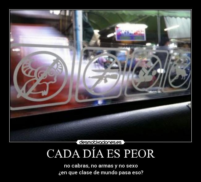 CADA DÍA ES PEOR - no cabras, no armas y no sexo
¿en que clase de mundo pasa eso?