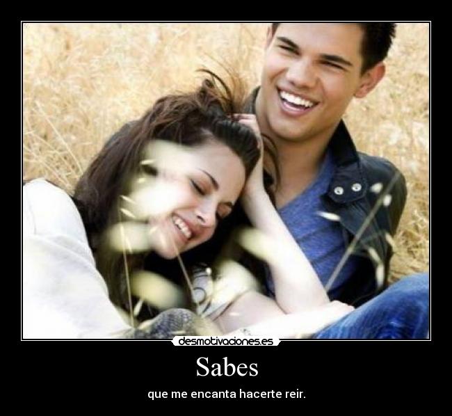 Sabes - que me encanta hacerte reir.