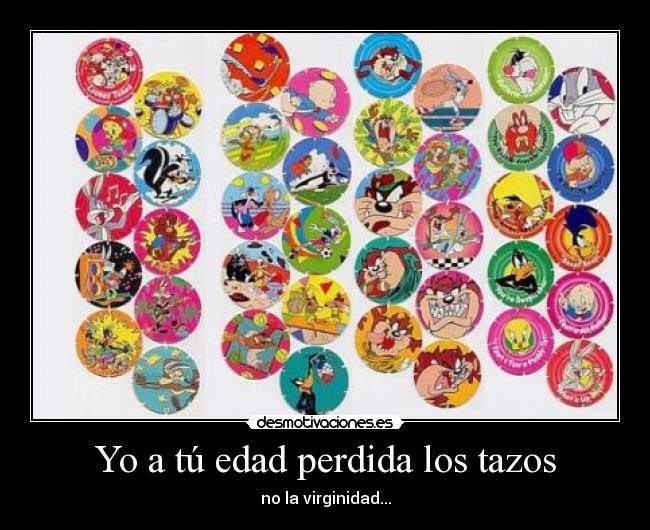 Yo a tú edad perdida los tazos - no la virginidad...