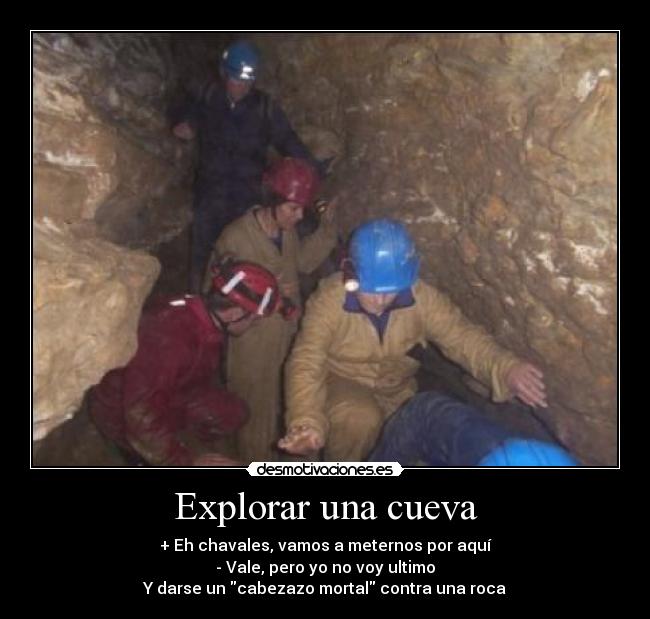 Explorar una cueva - + Eh chavales, vamos a meternos por aquí
- Vale, pero yo no voy ultimo
Y darse un cabezazo mortal contra una roca