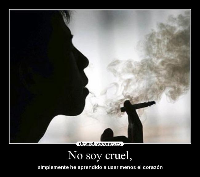 No soy cruel, - simplemente he aprendido a usar menos el corazón