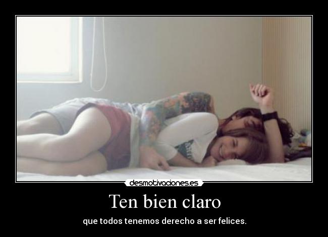 Ten bien claro - que todos tenemos derecho a ser felices.