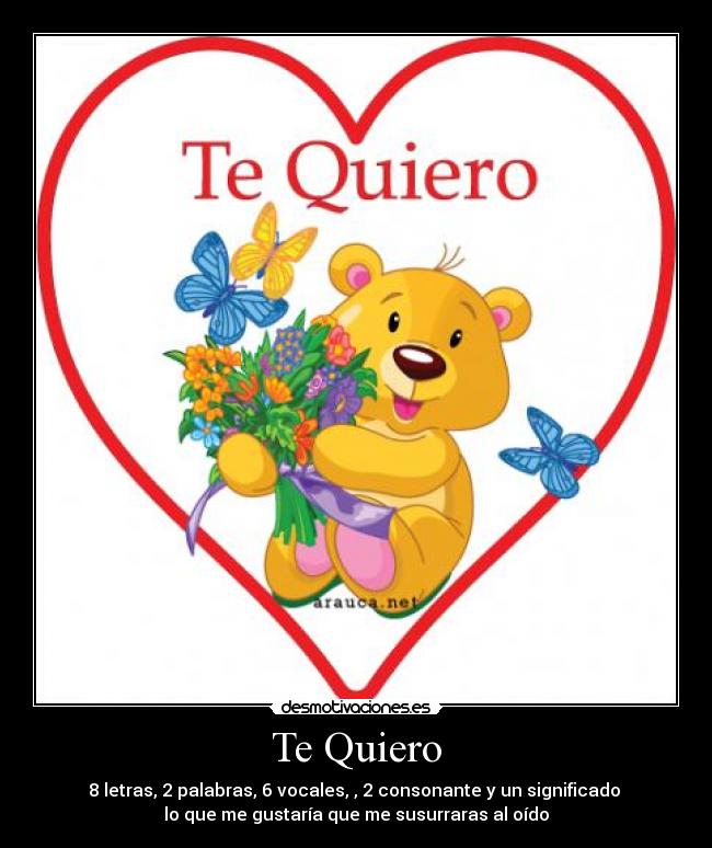 Te Quiero - 8 letras, 2 palabras, 6 vocales, , 2 consonante y un significado
lo que me gustaría que me susurraras al oído