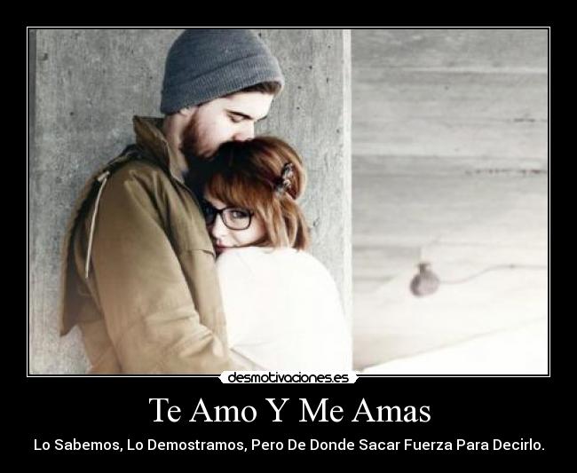 Te Amo Y Me Amas - Lo Sabemos, Lo Demostramos, Pero De Donde Sacar Fuerza Para Decirlo.