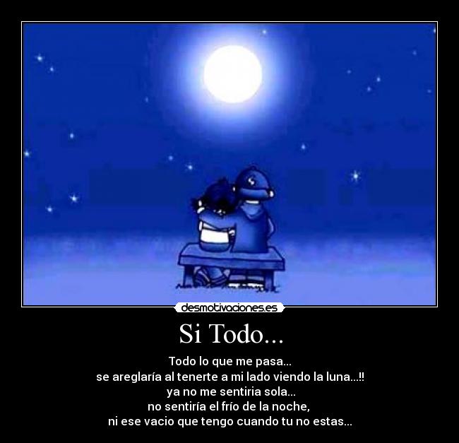 Si Todo... - Todo lo que me pasa...
se areglaría al tenerte a mi lado viendo la luna...!!
 ya no me sentiria sola...
no sentiría el frío de la noche, 
ni ese vacio que tengo cuando tu no estas...