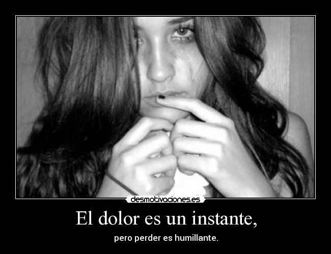 El dolor es un instante, - pero perder es humillante.
