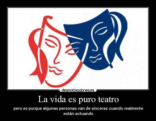 La vida es puro teatro - pero es porque algunas personas van de sinceras cuando realmente están actuando