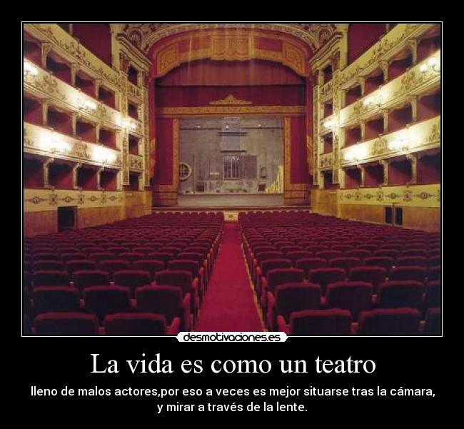 La vida es como un teatro - lleno de malos actores,por eso a veces es mejor situarse tras la cámara,
y mirar a través de la lente.