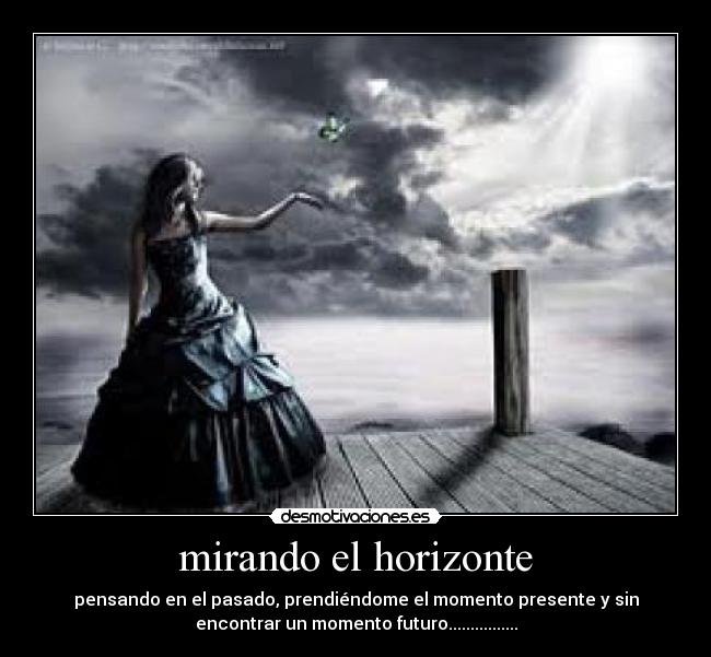 mirando el horizonte - pensando en el pasado, prendiéndome el momento presente y sin
encontrar un momento futuro................