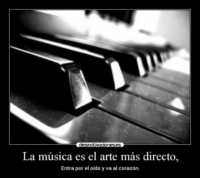 La música es el arte más directo, - Entra por el oído y va al corazón.
