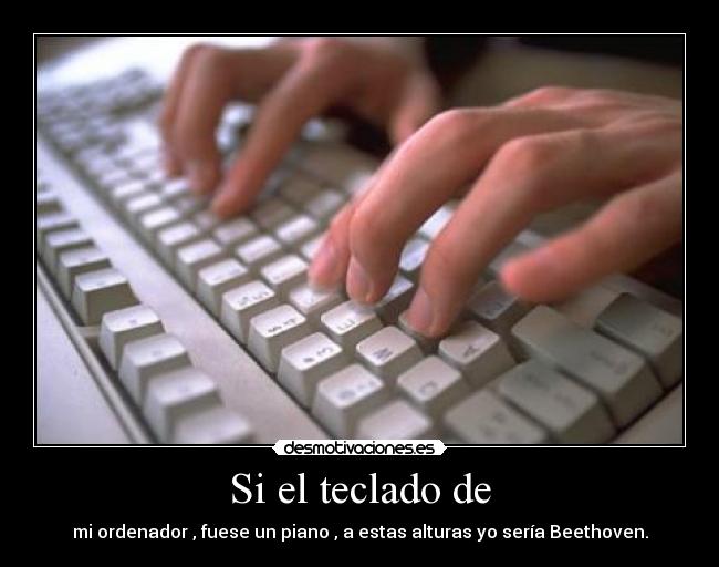Si el teclado de - mi ordenador , fuese un piano , a estas alturas yo sería Beethoven.