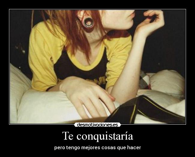 Te conquistaría - pero tengo mejores cosas que hacer