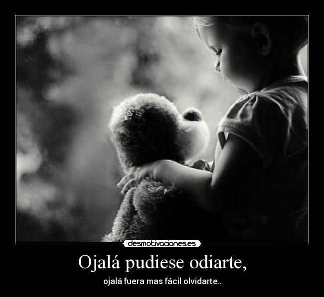 Ojalá pudiese odiarte, - ojalá fuera mas fácil olvidarte..