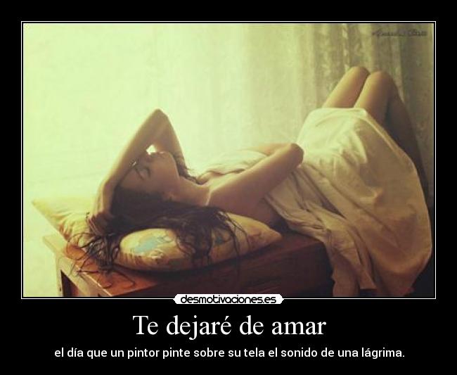 Te dejaré de amar - el día que un pintor pinte sobre su tela el sonido de una lágrima.