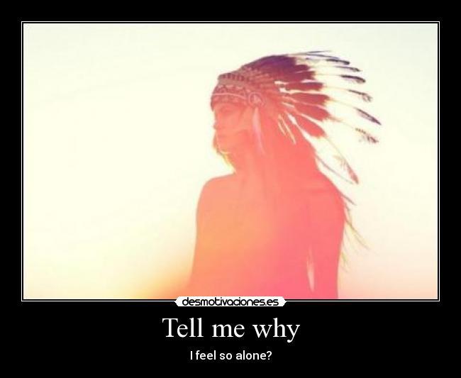 Tell me why - I feel so alone?