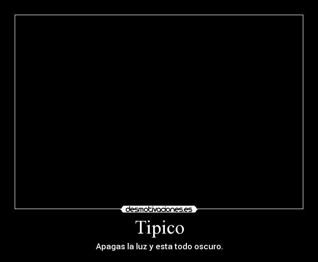 Tipico - Apagas la luz y esta todo oscuro.