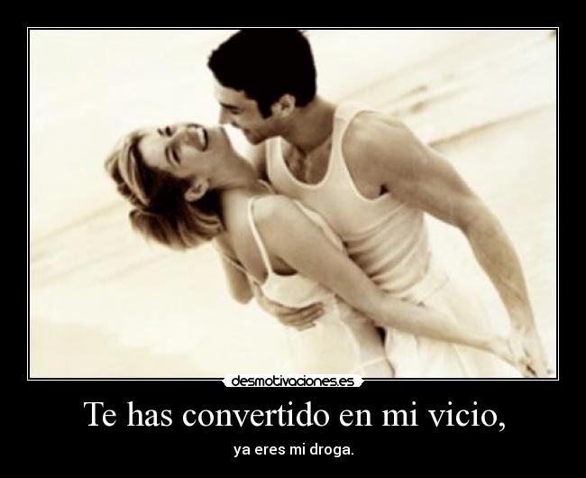 Te has convertido en mi vicio, - ya eres mi droga.