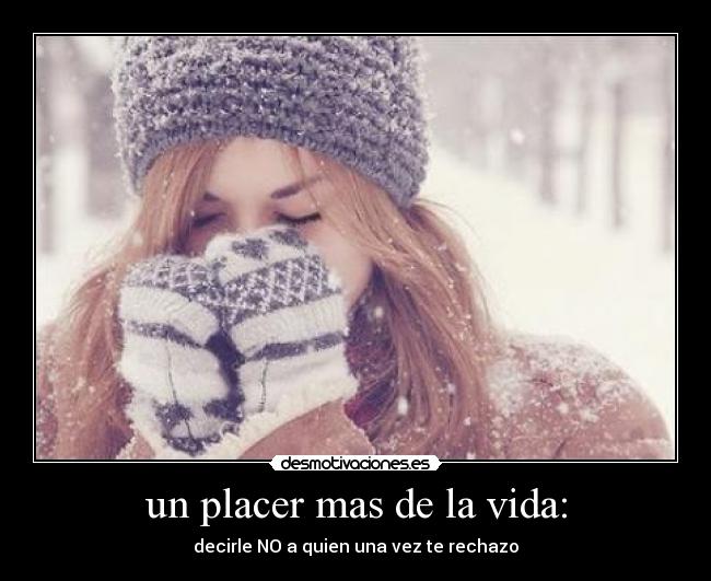 un placer mas de la vida: - decirle NO a quien una vez te rechazo