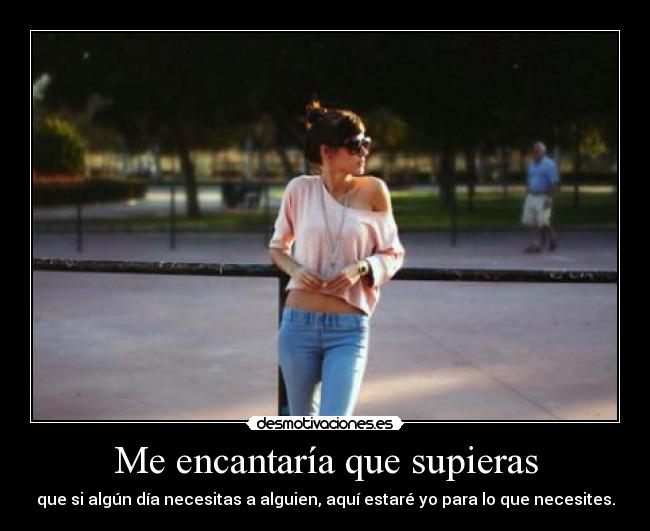 Me encantaría que supieras - que si algún día necesitas a alguien, aquí estaré yo para lo que necesites.