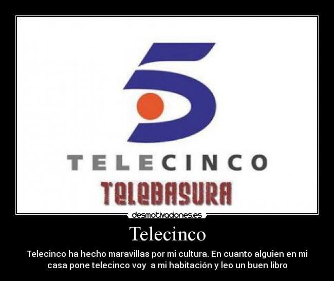 Telecinco - Telecinco ha hecho maravillas por mi cultura. En cuanto alguien en mi
casa pone telecinco voy  a mi habitación y leo un buen libro