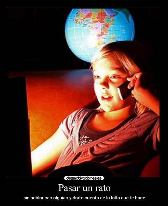 Pasar un rato - sin hablar con alguien y darte cuenta de la falta que te hace