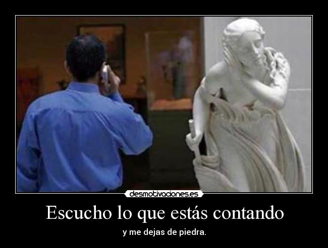 Escucho lo que estás contando - y me dejas de piedra.