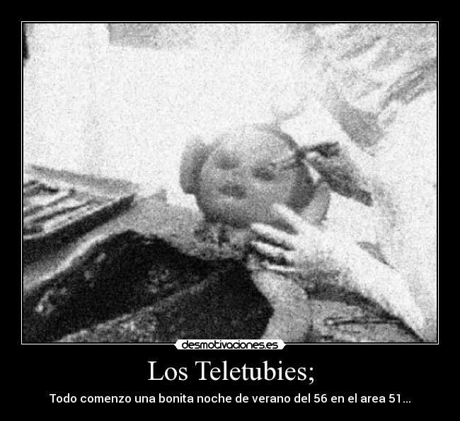 Los Teletubies; - Todo comenzo una bonita noche de verano del 56 en el area 51...